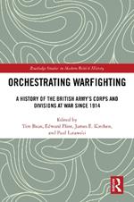 Orchestrating Warfighting: A History of the British Army’s Corps and Divisions at War since 1914