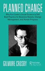 Planned Change: Why Kurt Lewin's Social Science is Still Best Practice for Business Results, Change Management, and Human Progress