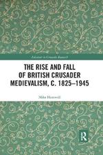 The Rise and Fall of British Crusader Medievalism, c.1825–1945