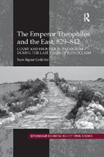 The Emperor Theophilos and the East, 829–842: Court and Frontier in Byzantium during the Last Phase of Iconoclasm