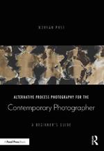 Alternative Process Photography for the Contemporary Photographer: A Beginner's Guide