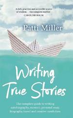 Writing True Stories: The complete guide to writing autobiography, memoir, personal essay, biography, travel and creative nonfiction