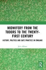 Midwifery from the Tudors to the 21st Century: History, Politics and Safe Practice in England