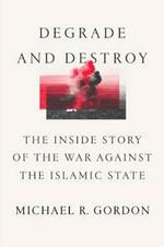 Degrade and Destroy: The Inside Story of the War Against the Islamic State, from Barack Obama to Donald Trump