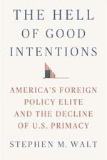 The Hell of Good Intentions: America's Foreign Policy Elite and the Decline of U.S. Primacy