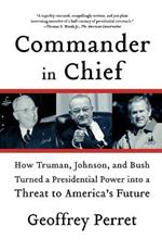 Commander in Chief: How Truman, Johnson, and Bush Turned a Presidential Power Into a Threat to America's Future