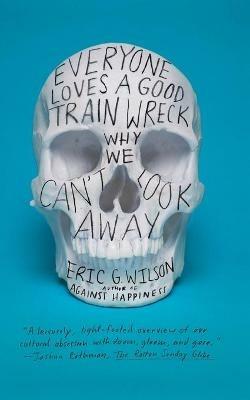 Everyone Loves a Good Train Wreck: Why We Can't Look Away - Eric G. Wilson - cover