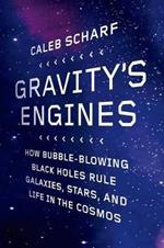 Gravity's Engines: How Bubble-Blowing Black Holes Rule Galaxies, Stars, and Life in the Cosmos