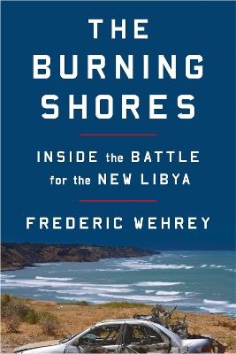 The Burning Shores: Inside the Battle for the New Libya - Frederic Wehrey - cover