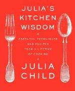 Julia's Kitchen Wisdom: Essential Techniques and Recipes from a Lifetime of Cooking: A Cookbook