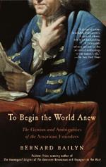 To Begin the World Anew: The Genius and Ambiguities of the American Founders