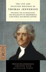 The Life and Selected Writings of Thomas Jefferson: Including the Autobiography, The Declaration of Independence & His Public and Private Letters