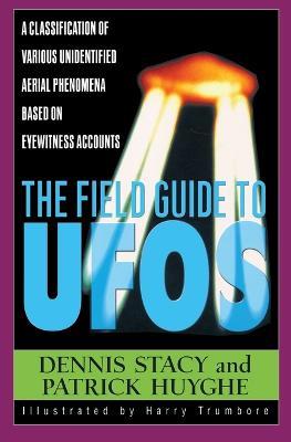 The Field Guide to Ufos: A Classification of Various Unidentified Aerial Phenomena Based on Eyewitness Accounts - Dennis W Stacy,Patrick Huyghe - cover