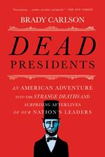 Dead Presidents: An American Adventure into the Strange Deaths and Surprising Afterlives of Our Nation’s Leaders