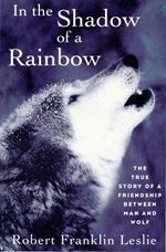 In the Shadow of a Rainbow: The True Story of a Friendship Between Man and Wolf