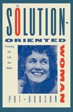 The Solution-Oriented Woman: Creating the Life You Want