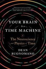 Your Brain Is a Time Machine: The Neuroscience and Physics of Time