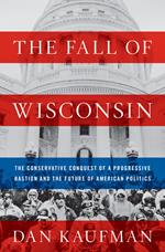 The Fall of Wisconsin: The Conservative Conquest of a Progressive Bastion and the Future of American Politics