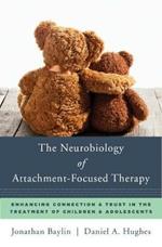 The Neurobiology of Attachment-Focused Therapy: Enhancing Connection & Trust in the Treatment of Children & Adolescents