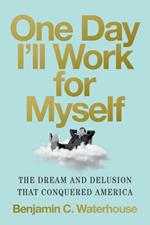 One Day I'll Work for Myself: The Dream and Delusion That Conquered America