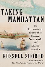 Taking Manhattan: The Extraordinary Events That Created New York and Shaped America
