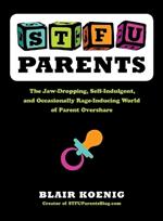 Stfu, Parents: The Jaw-Dropping, Self-Indulgent, and Occasionally Rage-Inducing World of Parent Overshare