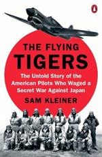 The Flying Tigers: The Untold Story of the American Pilots Who Waged A Secret War Against Japan