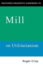 Routledge Philosophy GuideBook to Mill on Utilitarianism