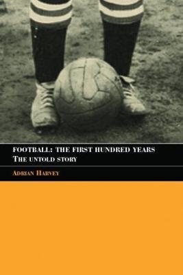 Football: The First Hundred Years: The Untold Story - Adrian Harvey - cover