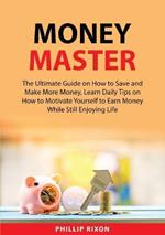 Money Master: The Ultimate Guide on How to Save and Make More Money, Learn Daily Tips on How to Motivate Yourself to Earn Money While Still Enjoying Life