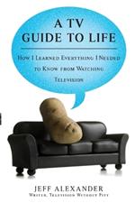 A TV Guide to Life: How I Learned Everything I Needed to Know from Watching Television