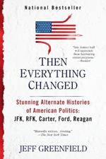 Then Everything Changed: Stunning Alternate Histories of American Politics: JFK, RFK, Carter, Ford, Reaga n