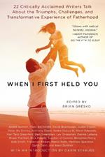 When I First Held You: 22 Critically Acclaimed Writers Talk About the Triumphs, Challenges, and Transformative Experiences of Fatherhood
