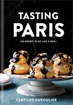 Tasting Paris: 100 Recipes to Eat Like a Local