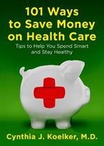 101 Ways to Save Money on Health Care: Tips to Help You Spend Smart and Stay Healthy