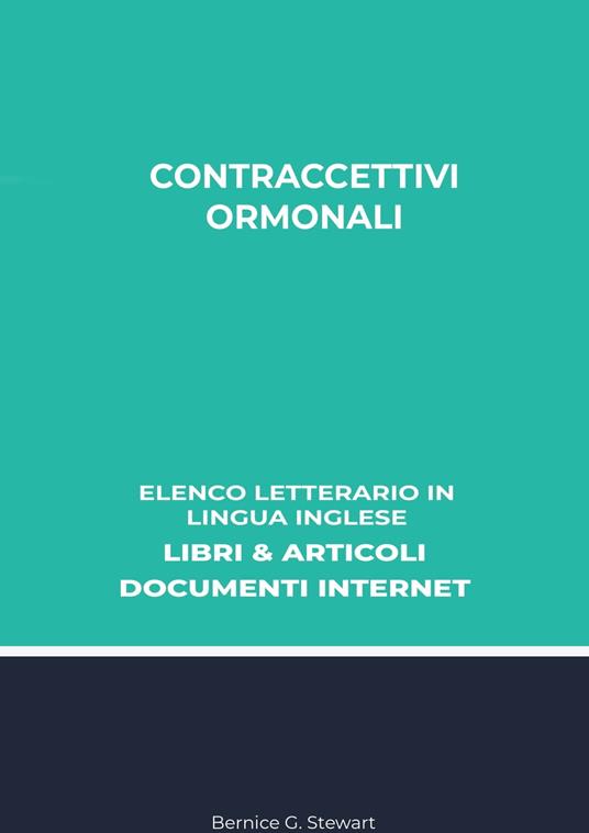 Contraccettivi Ormonali: Elenco Letterario in Lingua Inglese: Libri & Articoli, Documenti Internet - Bernice G. Stewart - ebook