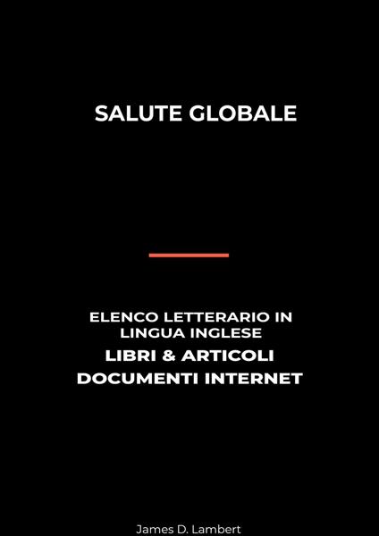 Salute Globale: Elenco Letterario in Lingua Inglese: Libri & Articoli, Documenti Internet - James D. Lambert - ebook