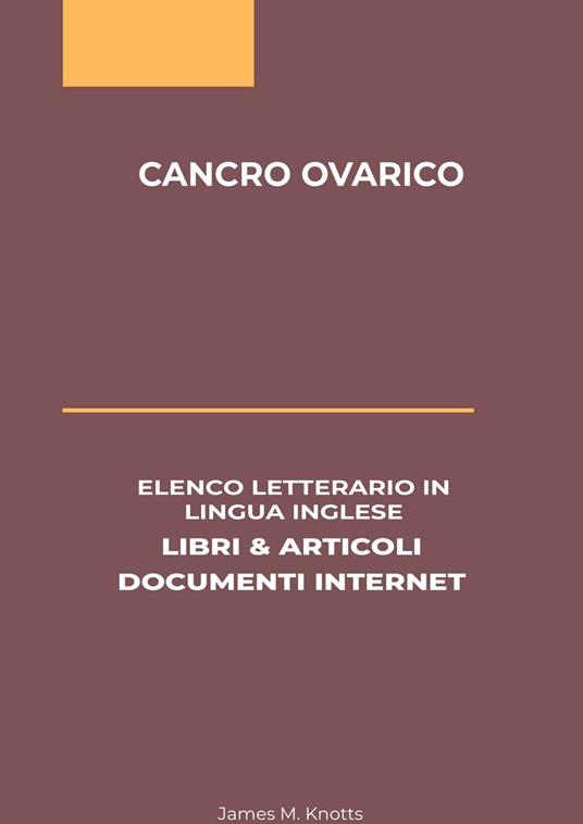 Cancro Ovarico: Elenco Letterario in Lingua Inglese: Libri & Articoli, Documenti Internet - James M. Knotts - ebook