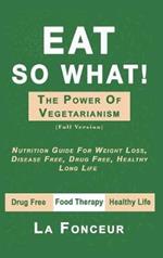 Eat So What! The Power of Vegetarianism: Nutrition Guide For Weight Loss, Disease Free, Drug Free, Healthy Long Life