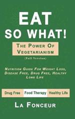 Eat So What! The Power of Vegetarianism (Full Color Print): Nutrition Guide For Weight Loss, Disease Free, Drug Free, Healthy Long Life