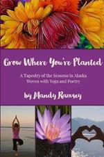 Grow Where You're Planted: A Tapestry of the Seasons in Alaska, Woven with Yoga & Poetry