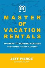 Master of Vacation Rentals: 10 Steps to Hosting Success Using Airbnb + other platforms