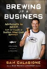 Brewing Up a Business: Adventures in Beer from the Founder of Dogfish Head Craft Brewery