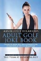 Absolutely Hilarious Adult Golf Joke Book: A Treasury Hilarious Jokes On The Course, Clubhouse Bar, Or Tee Box Or Basically Anywhere.