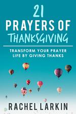 21 Prayers of Thanksgiving: Transform Your Prayer Life by Giving Thanks