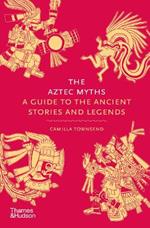 The Aztec Myths: A Guide to the Ancient Stories and Legends