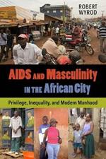 AIDS and Masculinity in the African City: Privilege, Inequality, and Modern Manhood