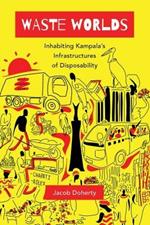 Waste Worlds: Inhabiting Kampala's Infrastructures of Disposability