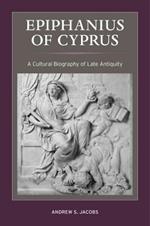 Epiphanius of Cyprus: A Cultural Biography of Late Antiquity