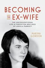 Becoming the Ex-Wife: The Unconventional Life and Forgotten Writings of Ursula Parrott